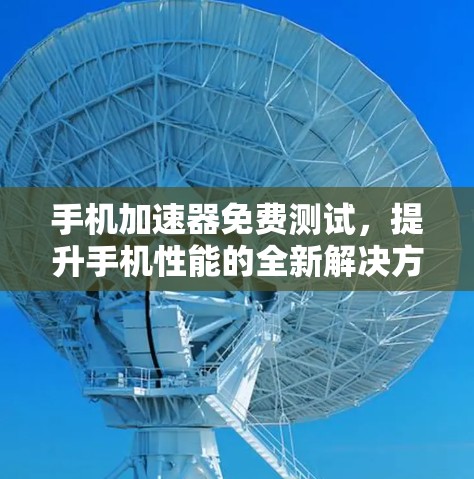 手机加速器免费测试,提升手机性能的全新解决方案 手机加速器免费测试,提升手机性能的全新解决方案