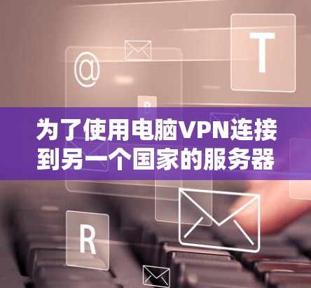 为了使用电脑VPN连接到另一个国家的服务器，您可以按照以下步骤进行