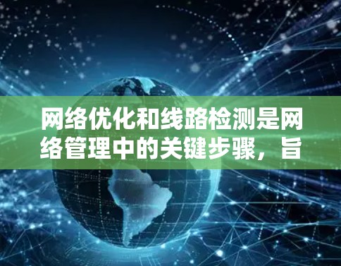网络优化和线路检测是网络管理中的关键步骤，旨在提高网络性能和可靠性。以下是详细的步骤指南