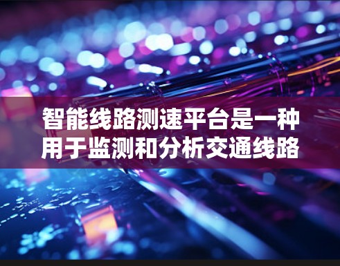 智能线路测速平台是一种用于监测和分析交通线路流量的设备,旨在提高交通管理效率。以下是对该设备的详细总结 智能线路测速平台是一种用于监测和分析交通线路流量的设备,旨在提高交通管理效率。以下是对该设备的详细总结