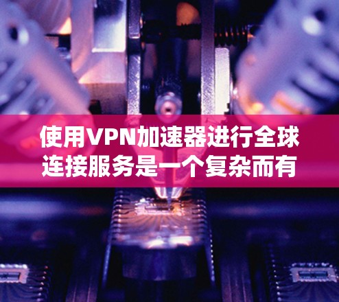 使用VPN加速器进行全球连接服务是一个复杂而有挑战性的过程，但通过系统的学习和实践，可以逐步掌握相关技能。以下是对VPN加速器全球连接服务的详细步骤和解释