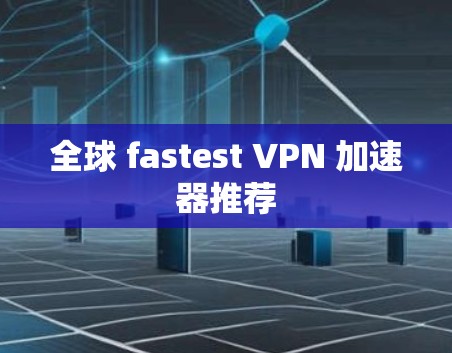 全球 fastest VPN 加速器推荐 全球 fastest VPN 加速器推荐