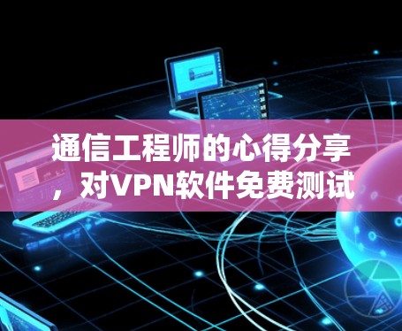 通信工程师的心得分享,对VPN软件免费测试版的思考与评价 通信工程师的心得分享,对VPN软件免费测试版的思考与评价
