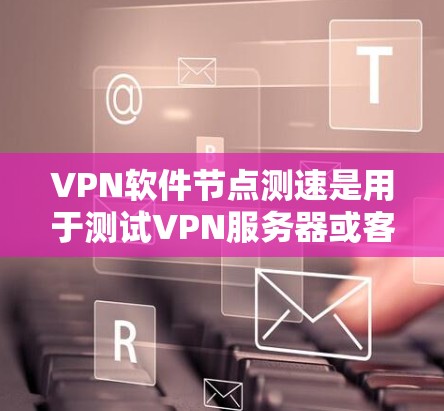 VPN软件节点测速是用于测试VPN服务器或客户端的流量性能的工具。以下是详细介绍