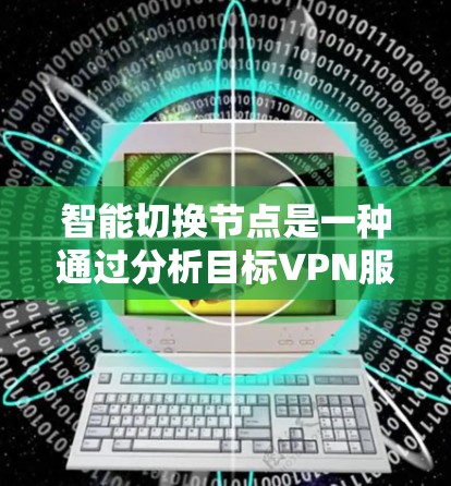 智能切换节点是一种通过分析目标VPN服务器的各种因素，自动推荐适合的服务器的技术，旨在提升网络的安全性和用户体验。以下是对智能切换节点的详细总结