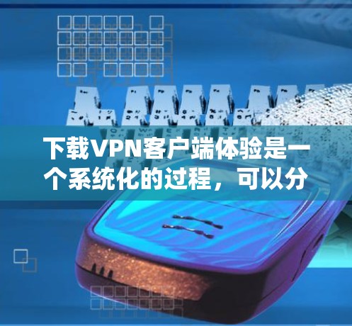 下载VPN客户端体验是一个系统化的过程，可以分为以下步骤进行