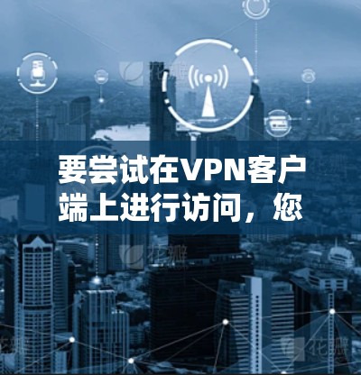 要尝试在VPN客户端上进行访问，您可以按照以下步骤操作