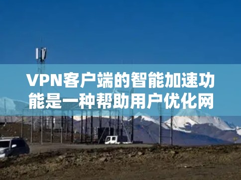 VPN客户端的智能加速功能是一种帮助用户优化网络连接和减少延迟的工具。它通过分析用户的需求和当前的网络环境，自动调整客户端的网络连接，以提高用户的整体体验。以下是智能加速功能的一些关键点和好处
