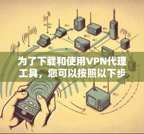 为了下载和使用VPN代理工具，您可以按照以下步骤进行