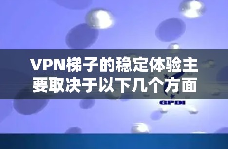 VPN梯子的稳定体验主要取决于以下几个方面