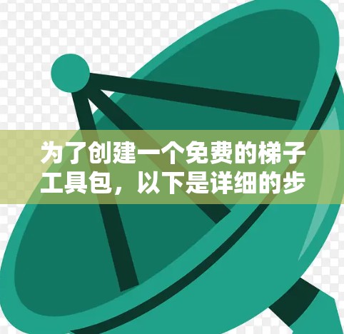 为了创建一个免费的梯子工具包，以下是详细的步骤说明