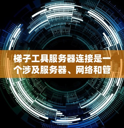 梯子工具服务器连接是一个涉及服务器、网络和管理多个功能的系统，具体含义和功能如下