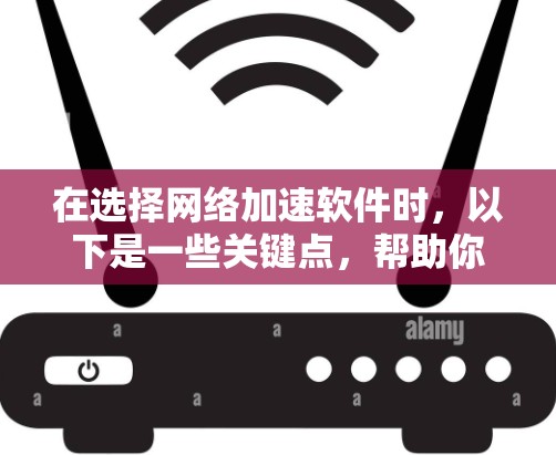 在选择网络加速软件时，以下是一些关键点，帮助你做出明智的决定