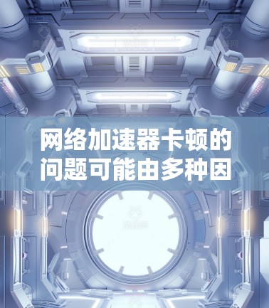 网络加速器卡顿的问题可能由多种因素导致，以下是一些逐步排查和解决问题的步骤