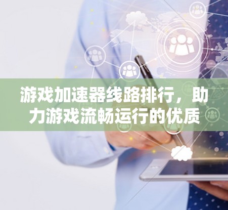 游戏加速器线路排行,助力游戏流畅运行的优质推荐 游戏加速器线路排行,助力游戏流畅运行的优质推荐