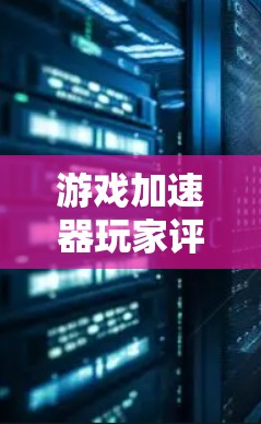 游戏加速器玩家评测,技术与游戏的完美结合 游戏加速器玩家评测,技术与游戏的完美结合