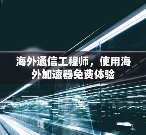海外通信工程师,使用海外加速器免费体验 海外通信工程师,使用海外加速器免费体验