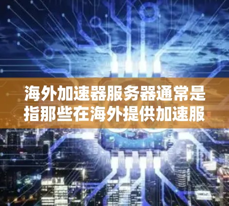 海外加速器服务器通常是指那些在海外提供加速服务的服务器，通常采用云服务平台（如AWS、Azure、云flare、VPS等）来提供高速连接。以下是一些关于如何查询或获取海外加速器服务器的建议