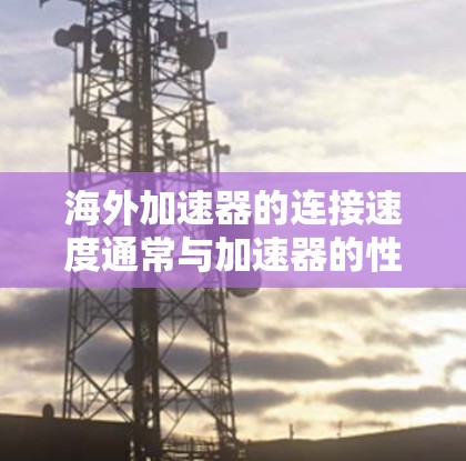 海外加速器的连接速度通常与加速器的性能和配置有关。以下是一些可能影响其连接速度的因素
