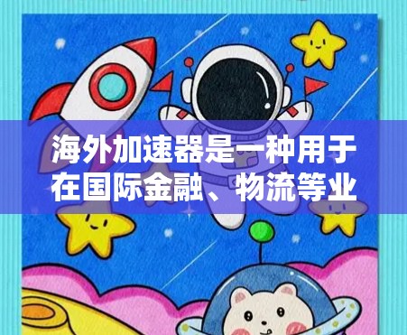 海外加速器是一种用于在国际金融、物流等业务中的加速工具，能够帮助您在海外快速获取所需的数据或服务。以下是对海外加速器体验的分析