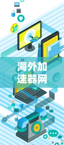 海外加速器网络优化是一个复杂而重要的领域，涉及多个方面，以下是对该领域进行总结和优化思路的详细阐述