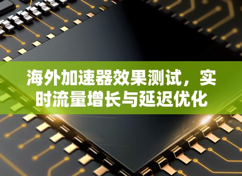 海外加速器效果测试，实时流量增长与延迟优化