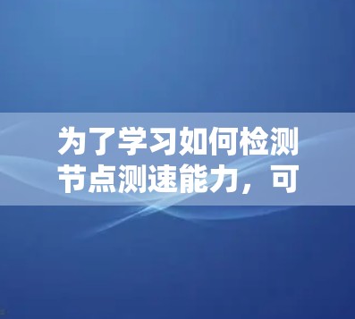 为了学习如何检测节点测速能力，可以按照以下步骤进行