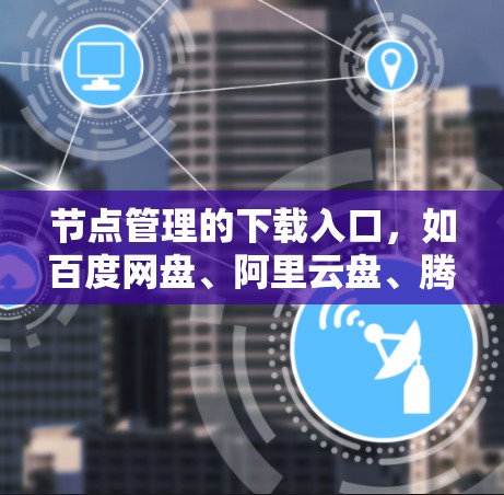 节点管理的下载入口，如百度网盘、阿里云盘、腾讯云盘等，提供了用户下载各种资源的能力。以下是使用这些下载入口的步骤