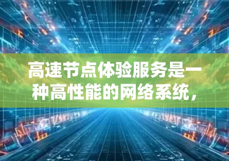 高速节点体验服务是一种高性能的网络系统，旨在高效处理高负载环境下的数据和应用。以下是对该概念的分步解释