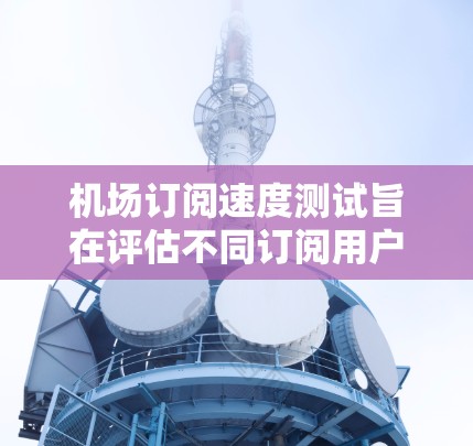 机场订阅速度测试旨在评估不同订阅用户或服务在机场上的使用频率、响应速度以及满意度。以下是一些可能的步骤和方法来进行机场订阅速度测试