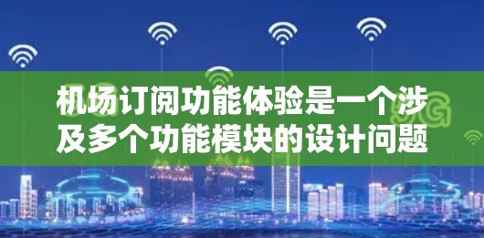 机场订阅功能体验是一个涉及多个功能模块的设计问题，包括订票、行李托运、购物、娱乐等。以下是一个详细的机场订阅功能体验设计