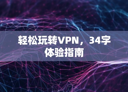 轻松玩转VPN,34字体验指南 轻松玩转VPN,34字体验指南