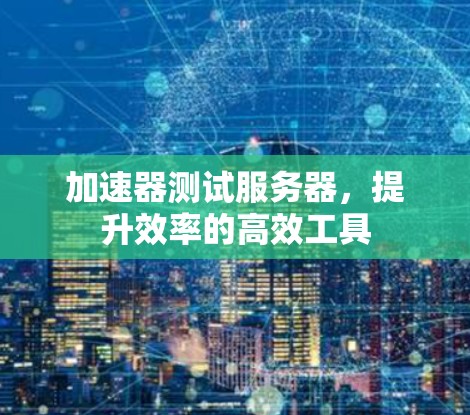 加速器测试服务器，提升效率的高效工具