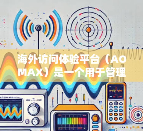 海外访问体验平台（AOMAX）是一个用于管理海外访问体验的系统，旨在帮助公司优化全球客户访问流程，提升用户体验。以下是关于海外访问体验平台的一些关键点和信息