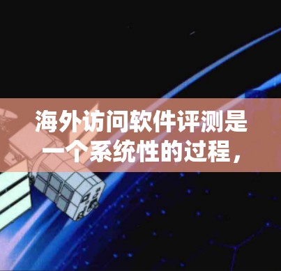 海外访问软件评测是一个系统性的过程，旨在评估该软件在全球市场的表现、功能和服务质量。以下是一个结构化的评测流程