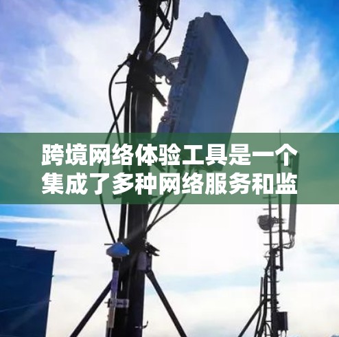 跨境网络体验工具是一个集成了多种网络服务和监控功能的工具，广泛应用于全球网络管理。以下是对这些工具的详细总结