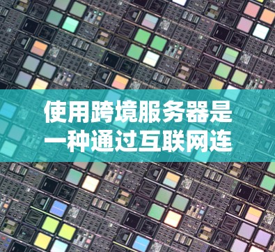 使用跨境服务器是一种通过互联网连接到不同国家或地区的服务器，用于进行跨地缘的沟通和互动。以下是对使用跨境服务器的详细分析和建议