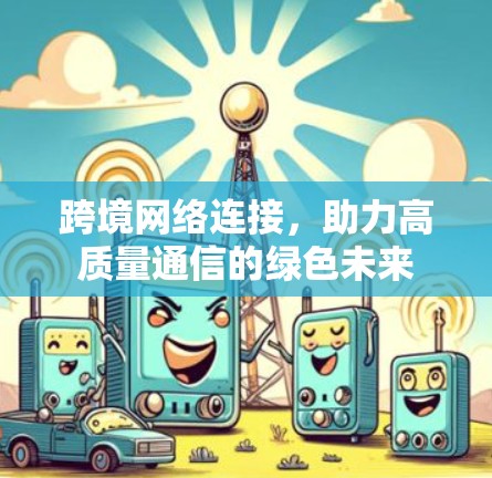 跨境网络连接,助力高质量通信的绿色未来 跨境网络连接,助力高质量通信的绿色未来