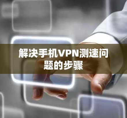 解决手机VPN测速问题的步骤 解决手机VPN测速问题的步骤