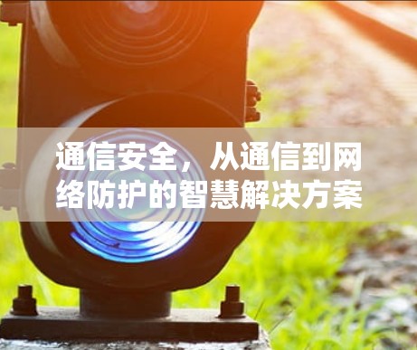 通信安全,从通信到网络防护的智慧解决方案 通信安全,从通信到网络防护的智慧解决方案