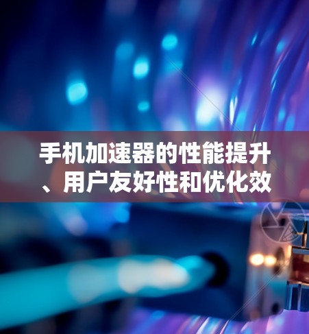 手机加速器的性能提升、用户友好性和优化效果是一个全面的分析框架。以下是对该框架的详细总结和优化