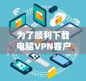 为了顺利下载电脑VPN客户端,您可以按照以下步骤进行操作 为了顺利下载电脑VPN客户端,您可以按照以下步骤进行操作
