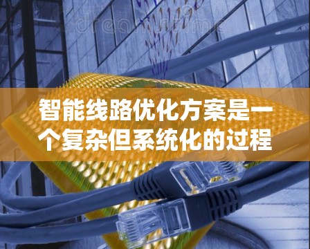 智能线路优化方案是一个复杂但系统化的过程，旨在提高电力系统的可靠性和效率。以下是详细的步骤说明