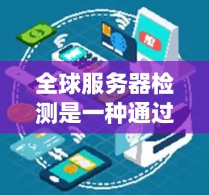 全球服务器检测是一种通过监控和分析服务器运行状态的系统，旨在确保服务器的正常运行和高效运作。以下是对全球服务器检测的详细分析