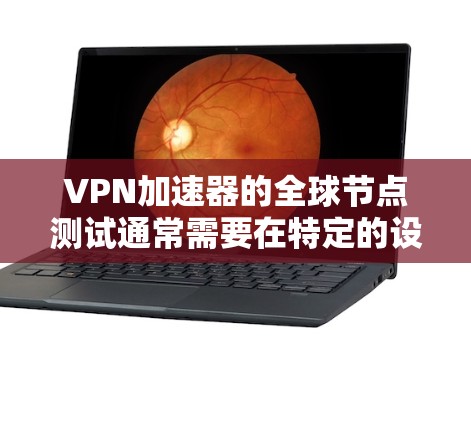 VPN加速器的全球节点测试通常需要在特定的设备上运行，并在不同的国家和地区进行。以下是测试的通用步骤和注意事项