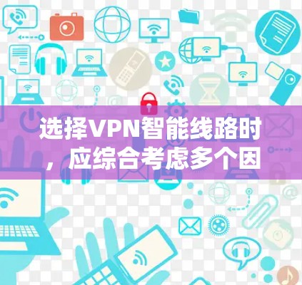 选择VPN智能线路时，应综合考虑多个因素，以确保安全、高效和灵活。以下是详细的步骤指南