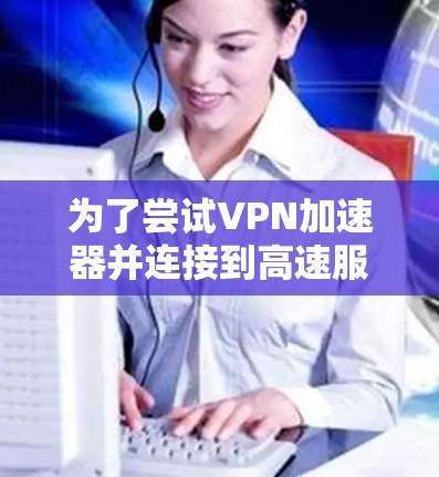 为了尝试VPN加速器并连接到高速服务器，您可以按照以下步骤进行