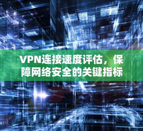VPN连接速度评估，保障网络安全的关键指标