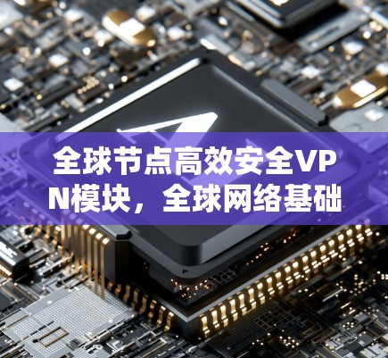 全球节点高效安全VPN模块，全球网络基础设施的未来