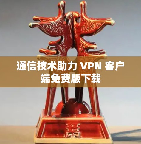 通信技术助力 VPN 客户端免费版下载